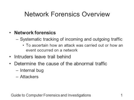 Guide to Computer Forensics and Investigations1 Network Forensics Overview Network forensics –Systematic tracking of incoming and outgoing traffic To ascertain.