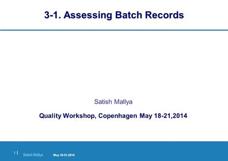 Satish Mallya January 20-22, 2010 1 |1 | 3-1. Assessing Batch Records Satish Mallya Quality Workshop, Copenhagen May 18-21,2014 May 18-21,2014.