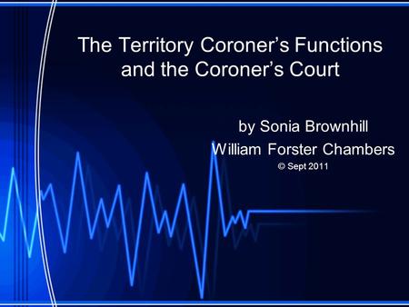 The Territory Coroner’s Functions and the Coroner’s Court by Sonia Brownhill William Forster Chambers © Sept 2011.