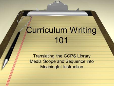 Curriculum Writing 101 Translating the CCPS Library Media Scope and Sequence into Meaningful Instruction.