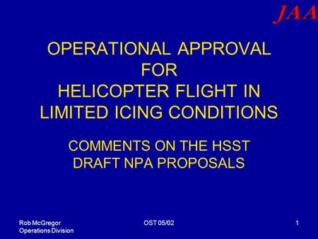 Rob McGregor Operations Division OST 05/021 OPERATIONAL APPROVAL FOR HELICOPTER FLIGHT IN LIMITED ICING CONDITIONS COMMENTS ON THE HSST DRAFT NPA PROPOSALS.