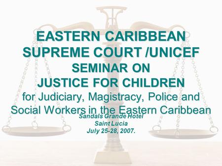 1 EASTERN CARIBBEAN SUPREME COURT /UNICEF SEMINAR ON JUSTICE FOR CHILDREN for Judiciary, Magistracy, Police and Social Workers in the Eastern Caribbean.
