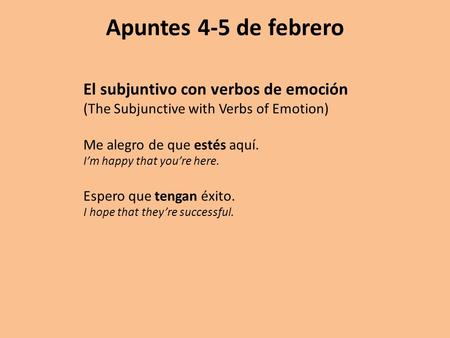 Apuntes 4-5 de febrero El subjuntivo con verbos de emoción (The Subjunctive with Verbs of Emotion) Me alegro de que estés aquí. I’m happy that you’re here.