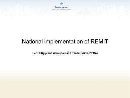 National implementation of REMIT Henrik Nygaard, Wholesale and transmission (DERA)
