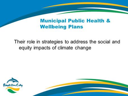 Municipal Public Health & Wellbeing Plans Their role in strategies to address the social and equity impacts of climate change.