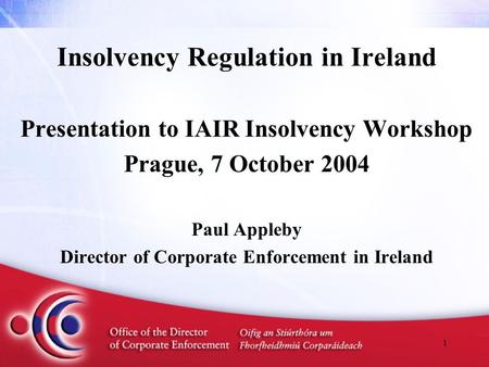1 Insolvency Regulation in Ireland Presentation to IAIR Insolvency Workshop Prague, 7 October 2004 Paul Appleby Director of Corporate Enforcement in Ireland.