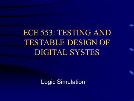 ECE 553: TESTING AND TESTABLE DESIGN OF DIGITAL SYSTES Logic Simulation.