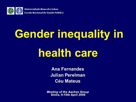 Gender inequality in health care Ana Fernandes Julian Perelman Céu Mateus Meeting of the Aachen Group Sintra, 9-10th April 2006 Universidade Nova de Lisboa.