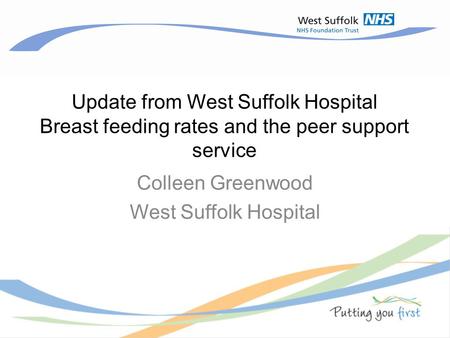 Update from West Suffolk Hospital Breast feeding rates and the peer support service Colleen Greenwood West Suffolk Hospital.
