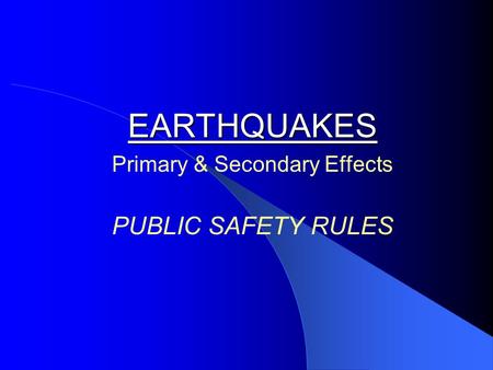 EARTHQUAKES EARTHQUAKES Primary & Secondary Effects PUBLIC SAFETY RULES.
