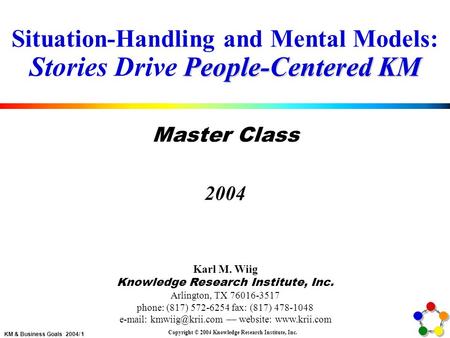 KM & Business Goals 2004/ 1 Copyright © 2004 Knowledge Research Institute, Inc. People-Centered KM Situation-Handling and Mental Models: Stories Drive.