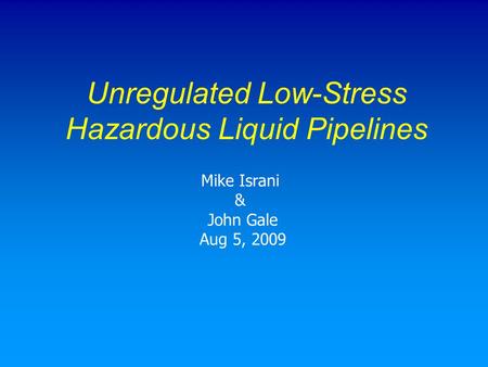 Unregulated Low-Stress Hazardous Liquid Pipelines Mike Israni & John Gale Aug 5, 2009.