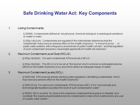 Safe Drinking Water Act: Key Components 1.Listing Contaminants: 2.Maximum Containment Level Goal (MCLG): 3.Maximum Containment Levels (MCL): - § 300g-1(b)(1)(A):