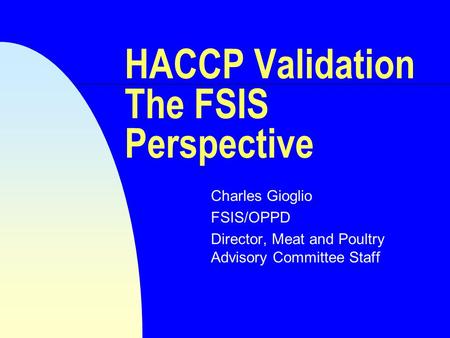 HACCP Validation The FSIS Perspective Charles Gioglio FSIS/OPPD Director, Meat and Poultry Advisory Committee Staff.