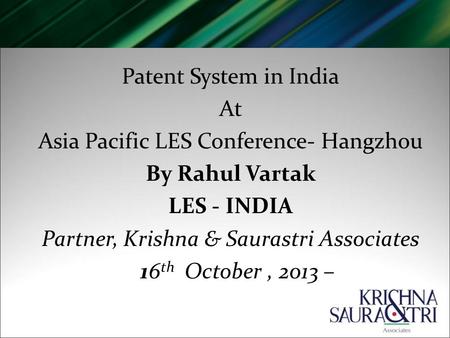 Patent System in India At Asia Pacific LES Conference- Hangzhou By Rahul Vartak LES - INDIA Partner, Krishna & Saurastri Associates 16 th October, 2013.