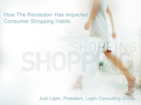 How The Recession Has Impacted Consumer Shopping Habits Judi Lapin, President, Lapin Consulting Group.