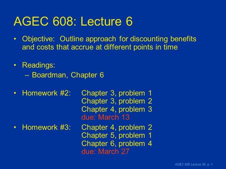 AGEC 608 Lecture 06, p. 1 AGEC 608: Lecture 6 Objective: Outline approach for discounting benefits and costs that accrue at different points in time Readings: