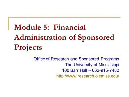 Module 5: Financial Administration of Sponsored Projects Office of Research and Sponsored Programs The University of Mississippi 100 Barr Hall ~ 662-915-7482.