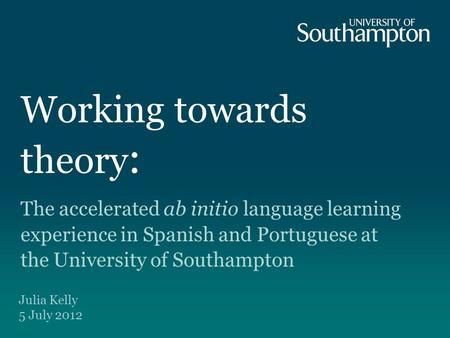 Working towards theory : The accelerated ab initio language learning experience in Spanish and Portuguese at the University of Southampton Julia Kelly.