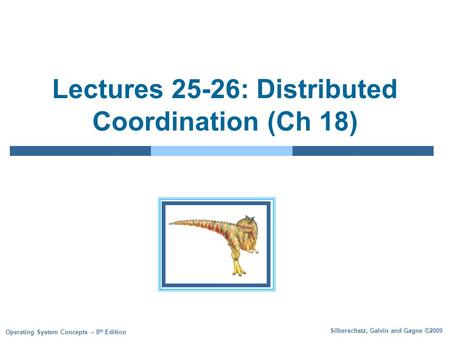 Silberschatz, Galvin and Gagne ©2009 Operating System Concepts – 8 th Edition Lectures 25-26: Distributed Coordination (Ch 18)