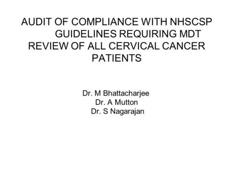 AUDIT OF COMPLIANCE WITH NHSCSP GUIDELINES REQUIRING MDT REVIEW OF ALL CERVICAL CANCER PATIENTS Dr. M Bhattacharjee Dr. A Mutton Dr. S Nagarajan.