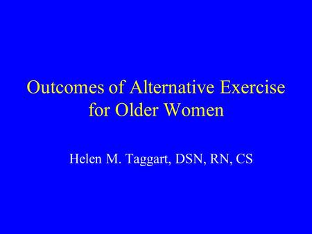 Outcomes of Alternative Exercise for Older Women Helen M. Taggart, DSN, RN, CS.