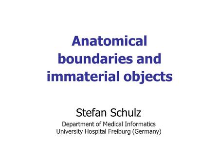 Anatomical boundaries and immaterial objects Stefan Schulz Department of Medical Informatics University Hospital Freiburg (Germany)