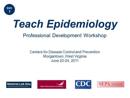 Centers for Disease Control and Prevention Morgantown, West Virginia June 20-24, 2011 Teach Epidemiology Professional Development Workshop Day 2.