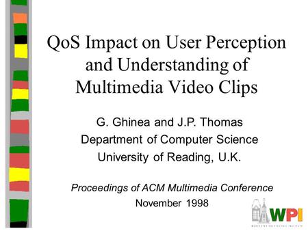 QoS Impact on User Perception and Understanding of Multimedia Video Clips G. Ghinea and J.P. Thomas Department of Computer Science University of Reading,