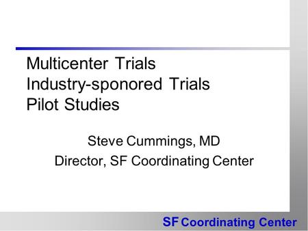 SF Coordinating Center Multicenter Trials Industry-sponored Trials Pilot Studies Steve Cummings, MD Director, SF Coordinating Center.