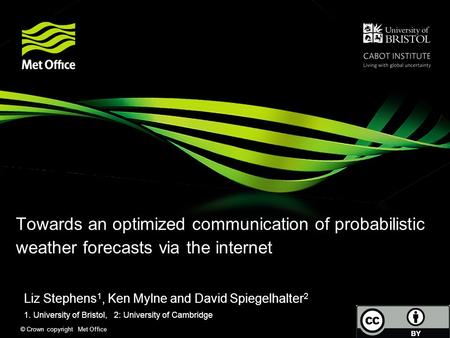 © Crown copyright Met Office Towards an optimized communication of probabilistic weather forecasts via the internet Liz Stephens 1, Ken Mylne and David.