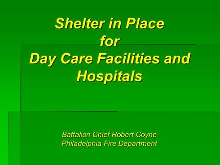 Shelter in Place for Day Care Facilities and Hospitals Battalion Chief Robert Coyne Philadelphia Fire Department.