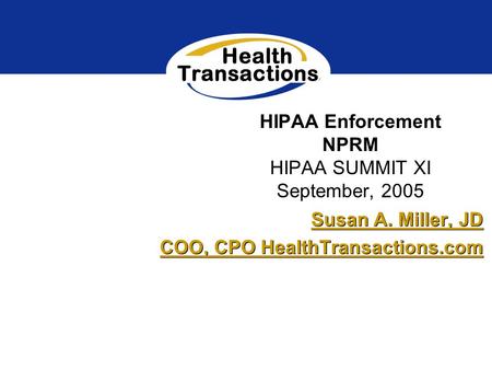 HIPAA Enforcement NPRM HIPAA SUMMIT XI September, 2005 Susan A. Miller, JD COO, CPO HealthTransactions.com Susan A. Miller, JD COO, CPO HealthTransactions.com.