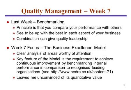 1 Quality Management – Week 7 l Last Week – Benchmarking »Principle is that you compare your performance with others »See to be up with the best in each.
