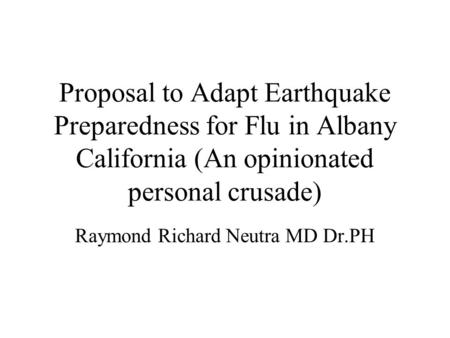 Proposal to Adapt Earthquake Preparedness for Flu in Albany California (An opinionated personal crusade) Raymond Richard Neutra MD Dr.PH.