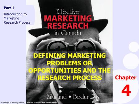 Copyright © 2008 by Nelson, a division of Thomson Canada Limited DEFINING MARKETING PROBLEMS OR OPPORTUNITIES AND THE RESEARCH PROCESS Chapter 4 Part 1.