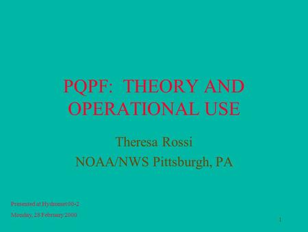 1 PQPF: THEORY AND OPERATIONAL USE Theresa Rossi NOAA/NWS Pittsburgh, PA Presented at Hydromet 00-2 Monday, 28 February 2000.
