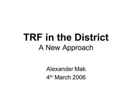 TRF in the District A New Approach Alexander Mak 4 th March 2006.