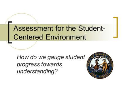 Assessment for the Student- Centered Environment How do we gauge student progress towards understanding?