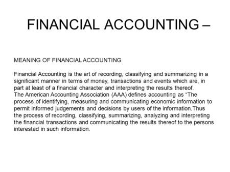 FINANCIAL ACCOUNTING – MEANING OF FINANCIAL ACCOUNTING Financial Accounting is the art of recording, classifying and summarizing in a significant manner.