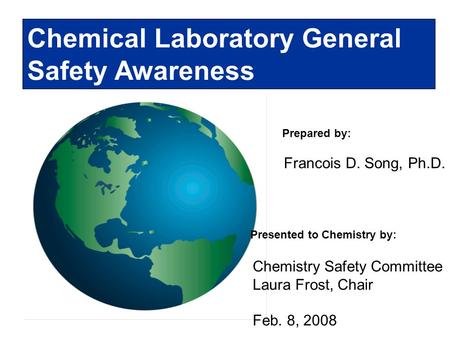 Prepared by: Chemical Laboratory General Safety Awareness Francois D. Song, Ph.D. Presented to Chemistry by: Chemistry Safety Committee Laura Frost, Chair.