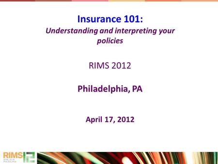 Insurance 101: Understanding and interpreting your policies RIMS 2012 Philadelphia, PA April 17, 2012.