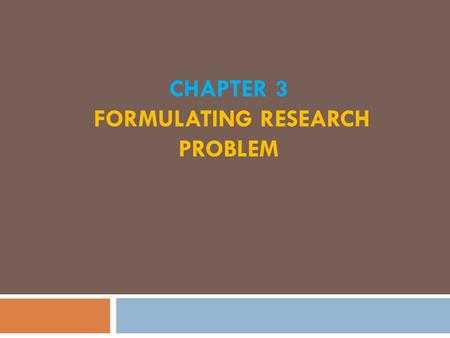 CHAPTER 3 FORMULATING RESEARCH PROBLEM. What is a Research Problem?  Any question that you want to answer or any assumption or statement that you want.
