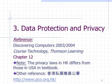1 3. Data Protection and Privacy Reference: Discovering Computers 2003/2004 Course Technology, Thomson Learning Chapter 12 Note: The privacy laws in HK.