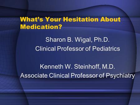 What’s Your Hesitation About Medication? Sharon B. Wigal, Ph.D. Clinical Professor of Pediatrics Kenneth W. Steinhoff, M.D. Associate Clinical Professor.