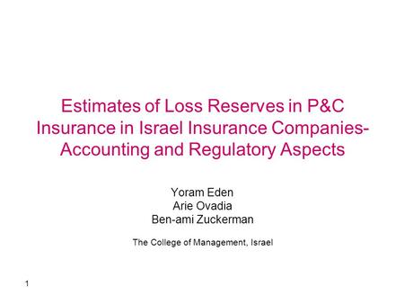 1 Estimates of Loss Reserves in P&C Insurance in Israel Insurance Companies- Accounting and Regulatory Aspects Yoram Eden Arie Ovadia Ben-ami Zuckerman.