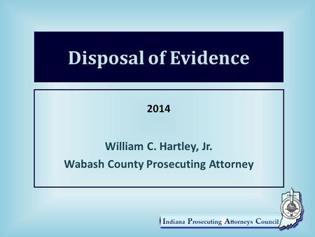 Disposal of Evidence 2014 William C. Hartley, Jr. Wabash County Prosecuting Attorney.