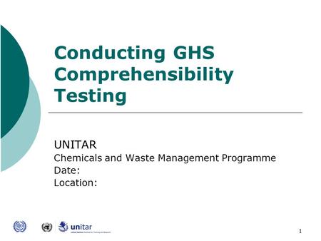 1 Conducting GHS Comprehensibility Testing UNITAR Chemicals and Waste Management Programme Date: Location: