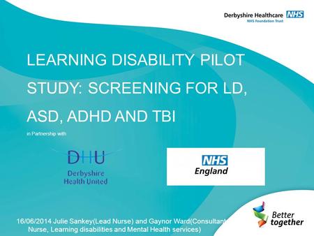 LEARNING DISABILITY PILOT STUDY: SCREENING FOR LD, ASD, ADHD AND TBI in Partnership with 16/06/2014 Julie Sankey(Lead Nurse) and Gaynor Ward(Consultant.