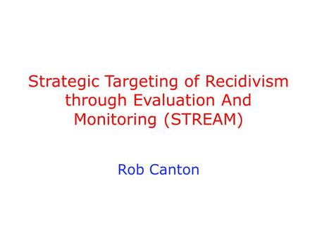 Strategic Targeting of Recidivism through Evaluation And Monitoring (STREAM) Rob Canton.